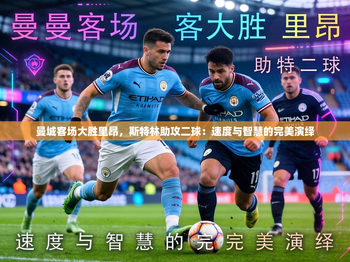 曼城客场大胜里昂，斯特林助攻二球：速度与智慧的完美演绎  第2张