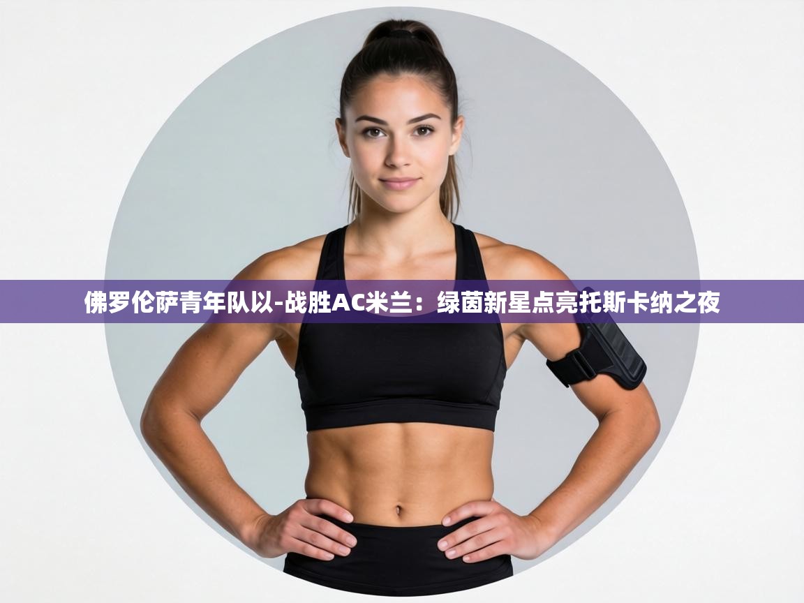 佛罗伦萨青年队以-战胜AC米兰:绿茵新星点亮托斯卡纳之夜 第2张